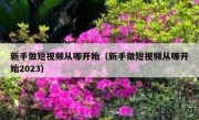 新手做短视频从哪开始（新手做短视频从哪开始2023）