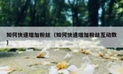 如何快速增加粉丝（如何快速增加粉丝互动数）