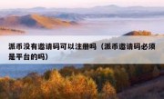 派币没有邀请码可以注册吗（派币邀请码必须是平台的吗）