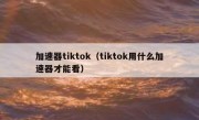 加速器tiktok（tiktok用什么加速器才能看）