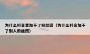 为什么抖音里加不了粉丝团（为什么抖音加不了别人粉丝团）