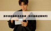 派币目前最新消息新闻（派币最新进展如何）