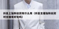 抖音上加粉丝团有什么用（抖音主播加粉丝团对主播有好处吗）