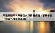 苹果原版天气预报怎么下载到桌面（苹果手机下载天气预报怎么搞）