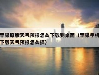 苹果原版天气预报怎么下载到桌面（苹果手机下载天气预报怎么搞）
