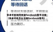 安卓手机如何申请facebook账号注册（安卓手机怎么注册facebook账号）