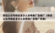 微信公众号粉丝多少人会带来广告推广（微信公众号粉丝多少人会带来广告推广效果）
