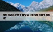 推特加速器免费下载安装（推特加速器免费加速）