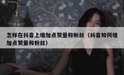 怎样在抖音上增加点赞量和粉丝（抖音如何增加点赞量和粉丝）