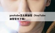 youtube怎么刷油管（YouTube油管官方下载）