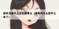 派币注册不上怎么回事儿（派币为什么登不上去了）