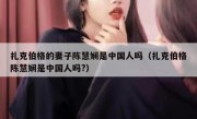 扎克伯格的妻子陈慧娴是中国人吗（扎克伯格陈慧娴是中国人吗?）
