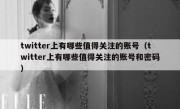 twitter上有哪些值得关注的账号（twitter上有哪些值得关注的账号和密码）