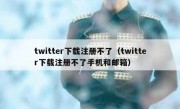 twitter下载注册不了（twitter下载注册不了手机和邮箱）