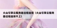 火山引擎云服务器远程连接（火山引擎云服务器远程连接不上）
