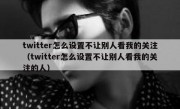 twitter怎么设置不让别人看我的关注（twitter怎么设置不让别人看我的关注的人）