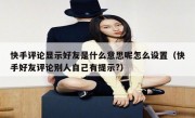 快手评论显示好友是什么意思呢怎么设置（快手好友评论别人自己有提示?）