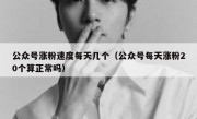 公众号涨粉速度每天几个（公众号每天涨粉20个算正常吗）