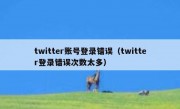 twitter账号登录错误（twitter登录错误次数太多）