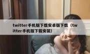 twitter手机版下载安卓版下载（twitter手机版下载安装）