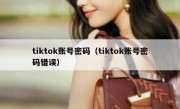 tiktok账号密码（tiktok账号密码错误）
