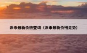 派币最新价格查询（派币最新价格走势）