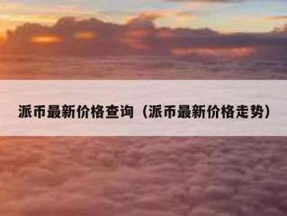 派币最新价格查询（派币最新价格走势）
