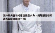 国外服务器访问速度慢怎么办（国外服务器网速怎么能像国内一样）