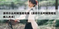 派币什么时候落地兑换（派币什么时候落地兑换人民币）
