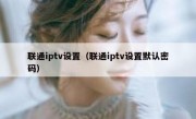 联通iptv设置（联通iptv设置默认密码）
