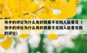 快手的评论为什么有的我看不见别人能看见（快手的评论为什么有的我看不见别人能看见我的评论）