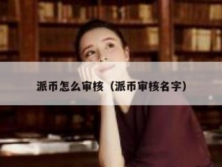 派币怎么审核（派币审核名字）