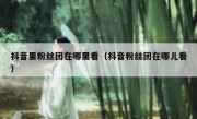 抖音里粉丝团在哪里看（抖音粉丝团在哪儿看）