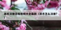 派币注册流程视频大全最新（派币怎么注册?）