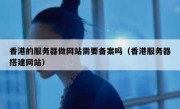 香港的服务器做网站需要备案吗（香港服务器搭建网站）