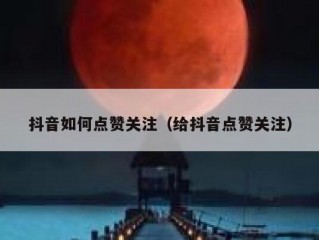 抖音如何点赞关注（给抖音点赞关注）