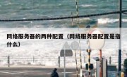 网络服务器的两种配置（网络服务器配置是指什么）