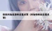 投放抖加选涨粉还是点赞（抖加投粉丝还是点赞）