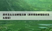 派币怎么认证邮箱注册（派币钱包邮箱验证怎么验证）