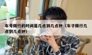 车号限行的时间是几点到几点钟（车子限行几点到几点钟）