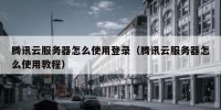 腾讯云服务器怎么使用登录（腾讯云服务器怎么使用教程）