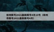 郑州限号2021最新限号4月10号（郑州市限号2021最新限号4月）