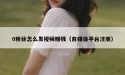 0粉丝怎么发视频赚钱（自媒体平台注册）