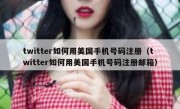twitter如何用美国手机号码注册（twitter如何用美国手机号码注册邮箱）