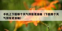 手机上下载哪个天气预报更准确（下载那个天气预报更准确）