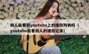 别人能看到youtube上的播放列表吗（youtube能看别人的播放记录）