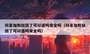 抖音加粉丝团了可以退吗安全吗（抖音加粉丝团了可以退吗安全吗）