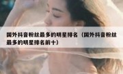 国外抖音粉丝最多的明星排名（国外抖音粉丝最多的明星排名前十）