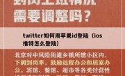 twitter如何用苹果id登陆（ios推特怎么登陆）