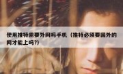使用推特需要外网吗手机（推特必须要国外的网才能上吗?）